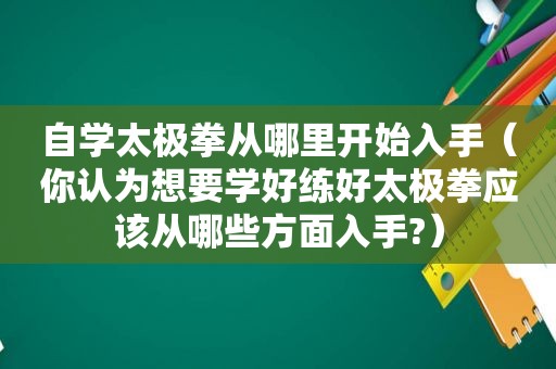 自学太极拳从哪里开始入手（你认为想要学好练好太极拳应该从哪些方面入手?）