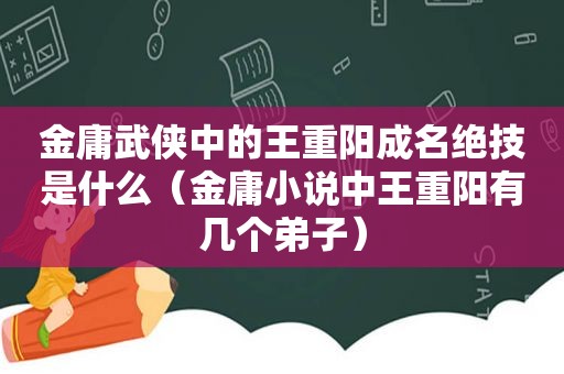 金庸武侠中的王重阳成名绝技是什么（金庸小说中王重阳有几个弟子）