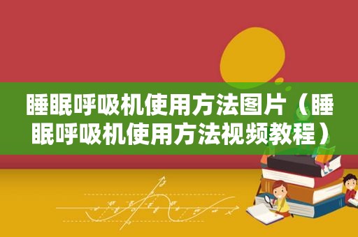 睡眠呼吸机使用方法图片（睡眠呼吸机使用方法视频教程）