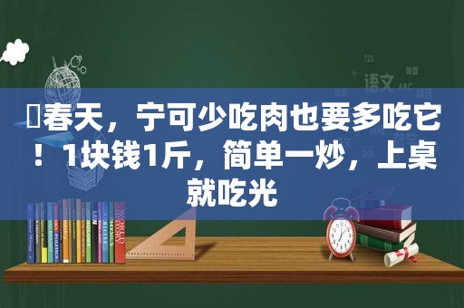 ​春天，宁可少吃肉也要多吃它！1块钱1斤，简单一炒，上桌就吃光