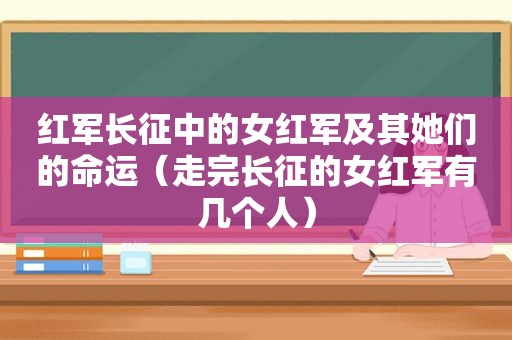 红军长征中的女红军及其她们的命运（走完长征的女红军有几个人）