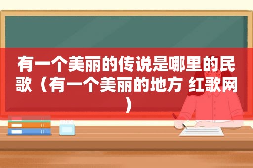 有一个美丽的传说是哪里的民歌（有一个美丽的地方 红歌网）