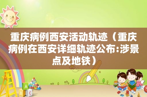 重庆病例西安活动轨迹（重庆病例在西安详细轨迹公布:涉景点及地铁）