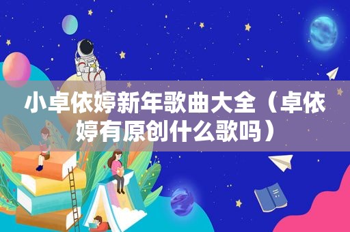 小卓依婷新年歌曲大全（卓依婷有原创什么歌吗）