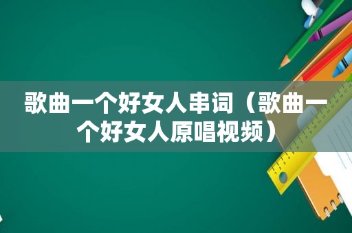 歌曲一个好女人串词（歌曲一个好女人原唱视频）