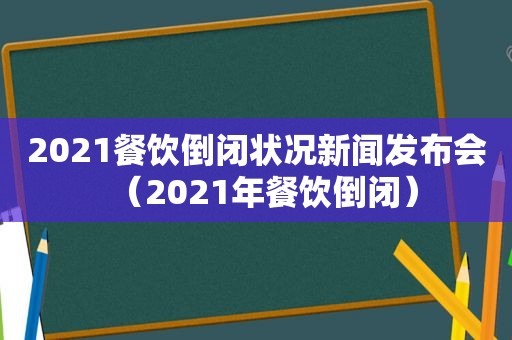 2021餐饮倒闭状况新闻发布会（2021年餐饮倒闭）