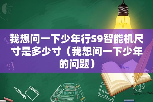 我想问一下少年行S9智能机尺寸是多少寸（我想问一下少年的问题）