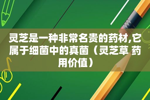 灵芝是一种非常名贵的药材,它属于细菌中的真菌（灵芝草 药用价值）