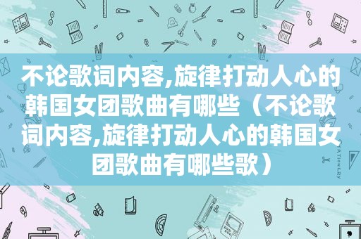 不论歌词内容,旋律打动人心的韩国女团歌曲有哪些（不论歌词内容,旋律打动人心的韩国女团歌曲有哪些歌）