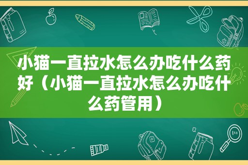 小猫一直拉水怎么办吃什么药好（小猫一直拉水怎么办吃什么药管用）