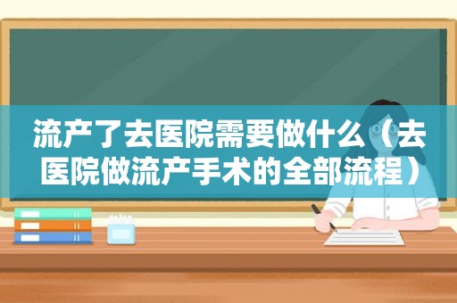 流产了去医院需要做什么（去医院做流产手术的全部流程）