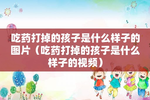 吃药打掉的孩子是什么样子的图片（吃药打掉的孩子是什么样子的视频）