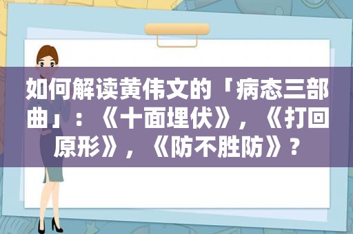 如何解读黄伟文的「病态三部曲」：《十面埋伏》，《打回原形》，《防不胜防》？