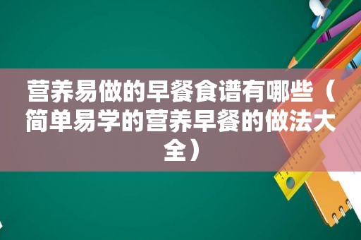 营养易做的早餐食谱有哪些（简单易学的营养早餐的做法大全）