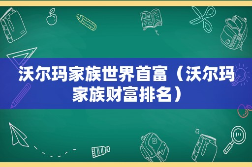 沃尔玛家族世界首富（沃尔玛家族财富排名）