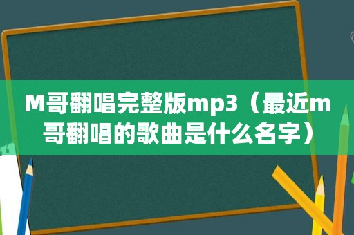 M哥翻唱完整版mp3（最近m哥翻唱的歌曲是什么名字）