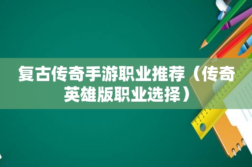 复古传奇手游职业推荐（传奇英雄版职业选择）