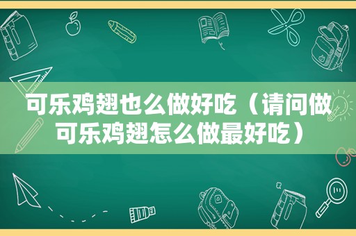 可乐鸡翅也么做好吃（请问做可乐鸡翅怎么做最好吃）