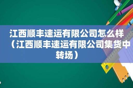 江西顺丰速运有限公司怎么样（江西顺丰速运有限公司集货中转场）