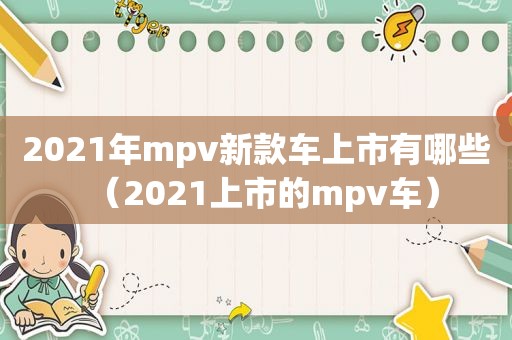 2021年mpv新款车上市有哪些（2021上市的mpv车）