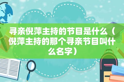 寻亲倪萍主持的节目是什么（倪萍主持的那个寻亲节目叫什么名字）