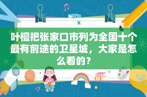 叶檀把张家口市列为全国十个最有前途的卫星城，大家是怎么看的？