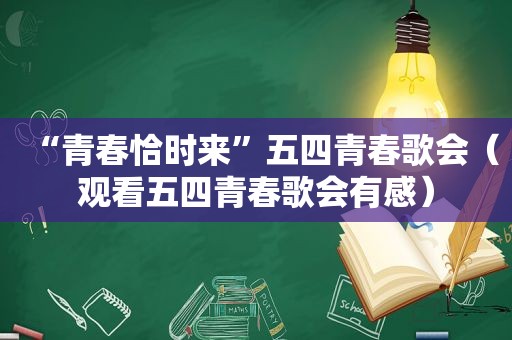 “青春恰时来”五四青春歌会（观看五四青春歌会有感）