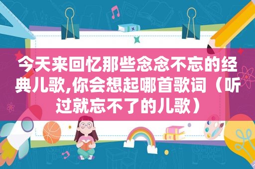 今天来回忆那些念念不忘的经典儿歌,你会想起哪首歌词（听过就忘不了的儿歌）