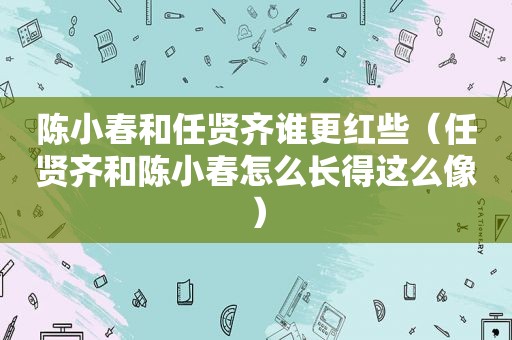 陈小春和任贤齐谁更红些（任贤齐和陈小春怎么长得这么像）