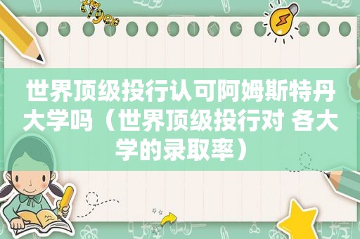 世界顶级投行认可阿姆斯特丹大学吗（世界顶级投行对 各大学的录取率）