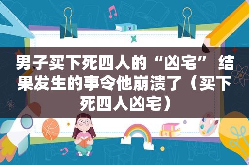 男子买下死四人的“凶宅” 结果发生的事令他崩溃了（买下死四人凶宅）