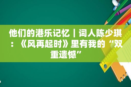 他们的港乐记忆｜词人陈少琪：《风再起时》里有我的“双重遗憾”