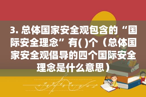 3. 总体国家安全观包含的“国际安全理念”有( )个（总体国家安全观倡导的四个国际安全理念是什么意思）