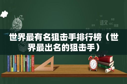 世界最有名狙击手排行榜（世界最出名的狙击手）