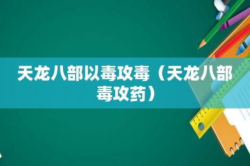 天龙八部以毒攻毒（天龙八部毒攻药）