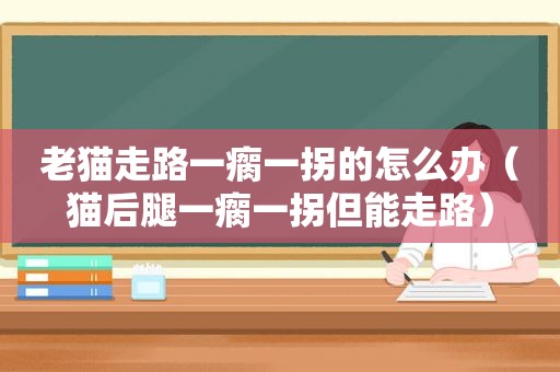 老猫走路一瘸一拐的怎么办（猫后腿一瘸一拐但能走路）