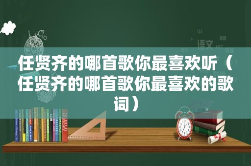 任贤齐的哪首歌你最喜欢听（任贤齐的哪首歌你最喜欢的歌词）