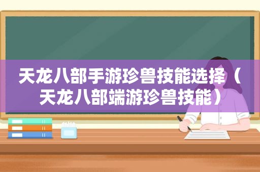 天龙八部手游珍兽技能选择（天龙八部端游珍兽技能）