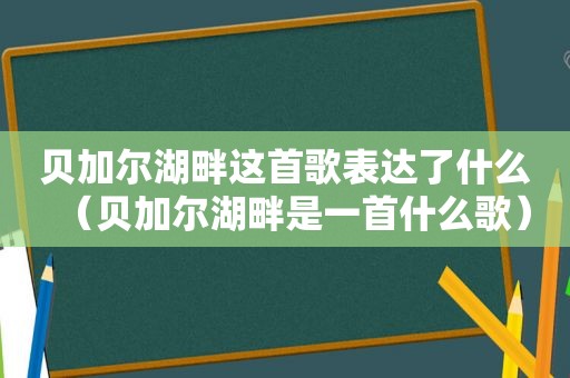 贝加尔湖畔这首歌表达了什么（贝加尔湖畔是一首什么歌）