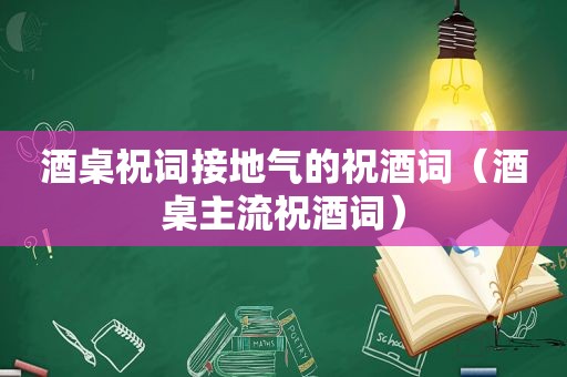 酒桌祝词接地气的祝酒词（酒桌主流祝酒词）