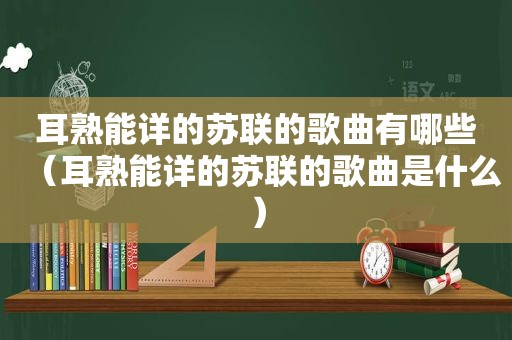 耳熟能详的苏联的歌曲有哪些（耳熟能详的苏联的歌曲是什么）