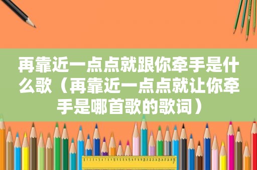 再靠近一点点就跟你牵手是什么歌（再靠近一点点就让你牵手是哪首歌的歌词）