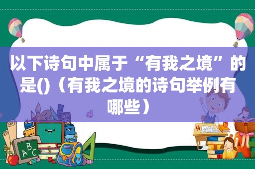 以下诗句中属于“有我之境”的是()（有我之境的诗句举例有哪些）