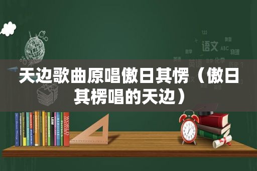 天边歌曲原唱傲日其愣（傲日其楞唱的天边）