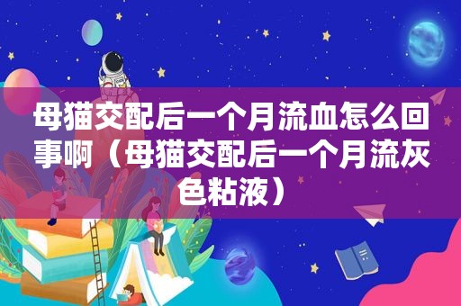 母猫交配后一个月流血怎么回事啊（母猫交配后一个月流灰色粘液）