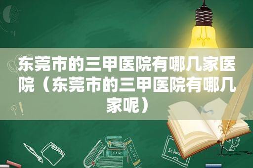 东莞市的三甲医院有哪几家医院（东莞市的三甲医院有哪几家呢）