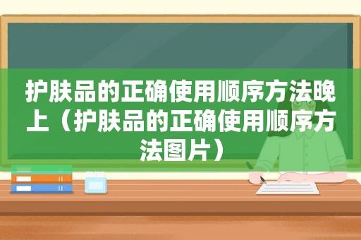 护肤品的正确使用顺序方法晚上（护肤品的正确使用顺序方法图片）