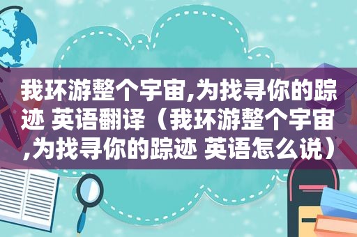 我环游整个宇宙,为找寻你的踪迹 英语翻译（我环游整个宇宙,为找寻你的踪迹 英语怎么说）