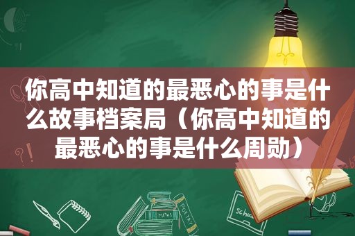 你高中知道的最恶心的事是什么故事档案局（你高中知道的最恶心的事是什么周勋）