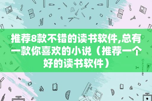 推荐8款不错的读书软件,总有一款你喜欢的小说（推荐一个好的读书软件）